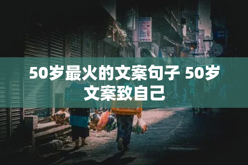 50岁最火的文案句子 50岁文案致自己