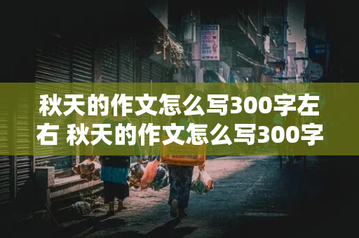 秋天的作文怎么写300字左右 秋天的作文怎么写300字左右三年级