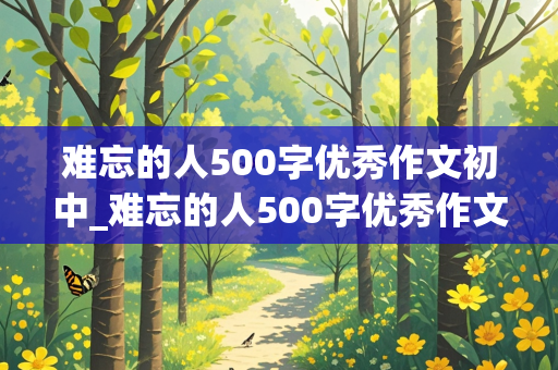 难忘的人500字优秀作文初中_难忘的人500字优秀作文初中生