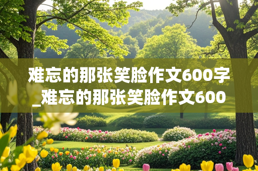 难忘的那张笑脸作文600字_难忘的那张笑脸作文600字初中