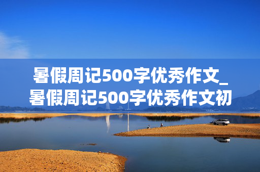 暑假周记500字优秀作文_暑假周记500字优秀作文初一