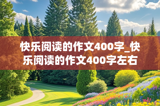 快乐阅读的作文400字_快乐阅读的作文400字左右