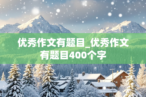 优秀作文有题目_优秀作文有题目400个字