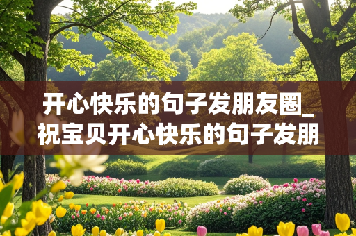 开心快乐的句子发朋友圈_祝宝贝开心快乐的句子发朋友圈