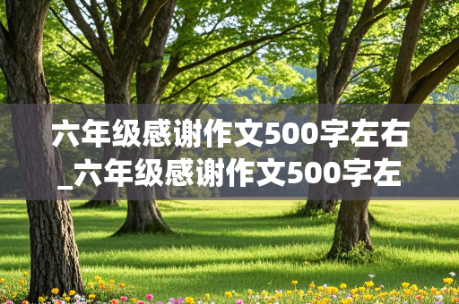 六年级感谢作文500字左右_六年级感谢作文500字左右怎么写