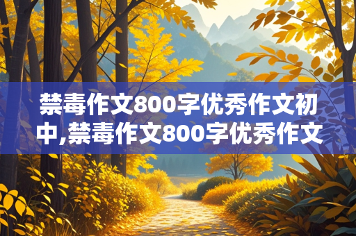 禁毒作文800字优秀作文初中,禁毒作文800字优秀作文初中1000字左右