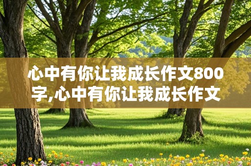 心中有你让我成长作文800字,心中有你让我成长作文800字初中