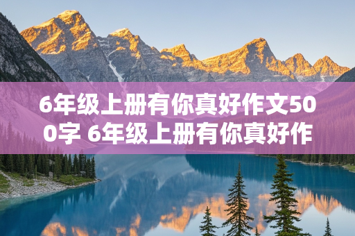 6年级上册有你真好作文500字 6年级上册有你真好作文500字妈妈