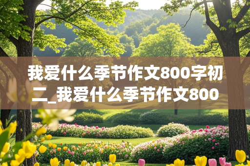 我爱什么季节作文800字初二_我爱什么季节作文800字初二有评语的