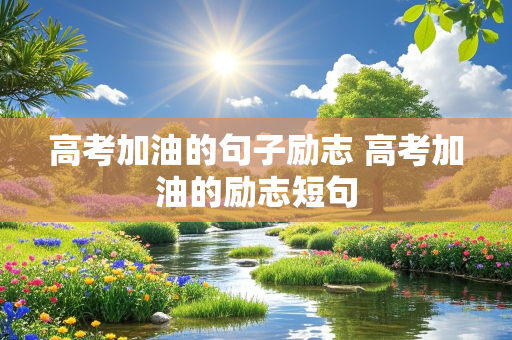 高考加油的句子励志 高考加油的励志短句