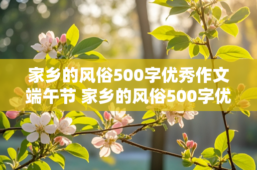 家乡的风俗500字优秀作文端午节 家乡的风俗500字优秀作文端午节包粽子