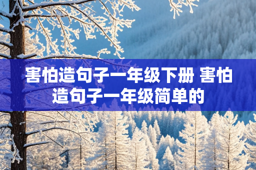 害怕造句子一年级下册 害怕造句子一年级简单的