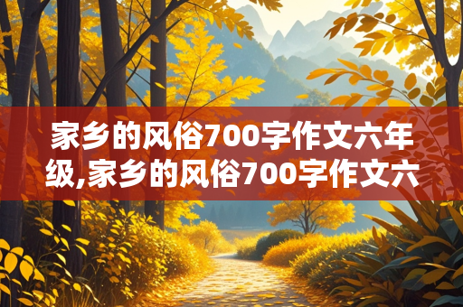 家乡的风俗700字作文六年级,家乡的风俗700字作文六年级春节