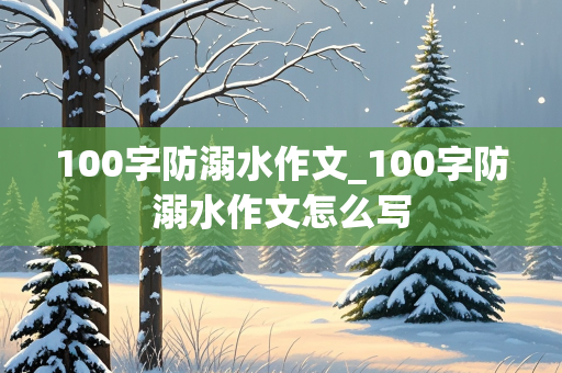 100字防溺水作文_100字防溺水作文怎么写