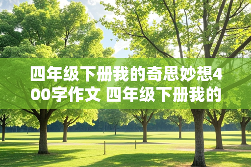 四年级下册我的奇思妙想400字作文 四年级下册我的奇思妙想400字作文结尾怎么写?