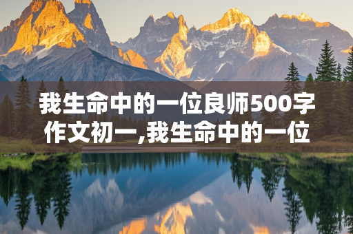 我生命中的一位良师500字作文初一,我生命中的一位良师500字作文初一免费