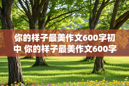 你的样子最美作文600字初中 你的样子最美作文600字初中(白衣天使)