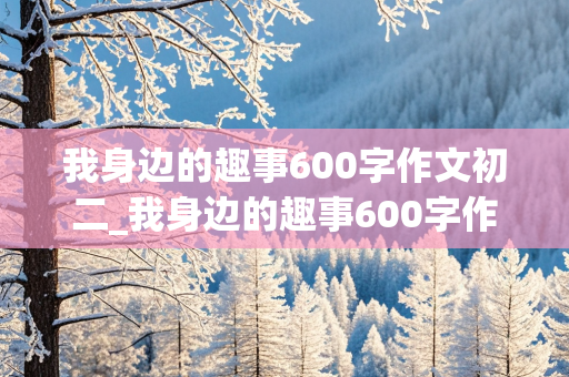 我身边的趣事600字作文初二_我身边的趣事600字作文初二上册