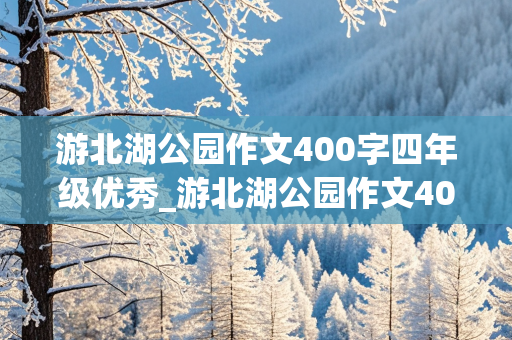 游北湖公园作文400字四年级优秀_游北湖公园作文400字四年级优秀作文