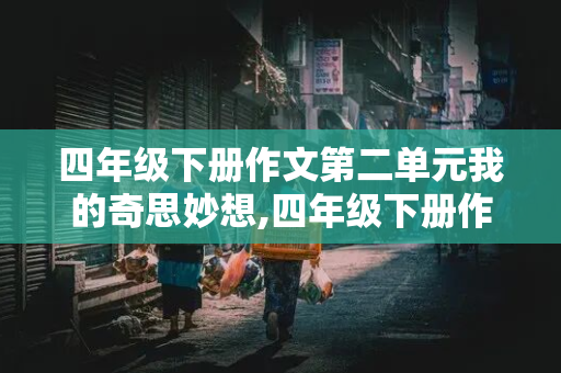 四年级下册作文第二单元我的奇思妙想,四年级下册作文第二单元我的奇思妙想400字