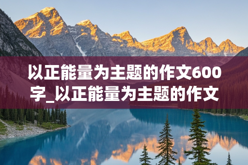 以正能量为主题的作文600字_以正能量为主题的作文600字以自已描写