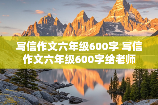 写信作文六年级600字 写信作文六年级600字给老师