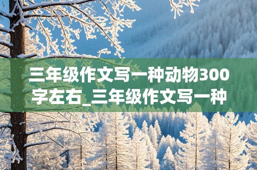 三年级作文写一种动物300字左右_三年级作文写一种动物300字左右怎么写