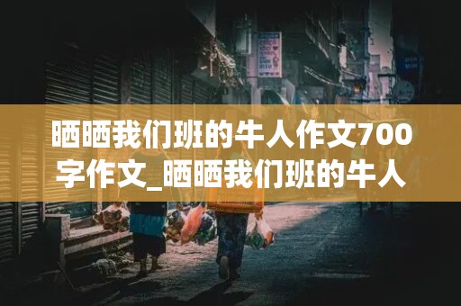 晒晒我们班的牛人作文700字作文_晒晒我们班的牛人作文700字作文初一