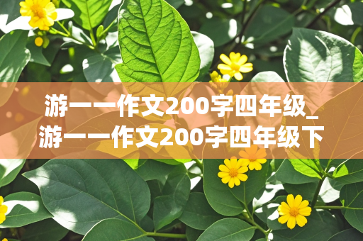 游一一作文200字四年级_游一一作文200字四年级下册