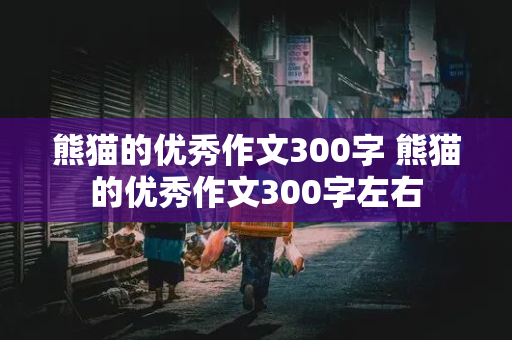 熊猫的优秀作文300字 熊猫的优秀作文300字左右