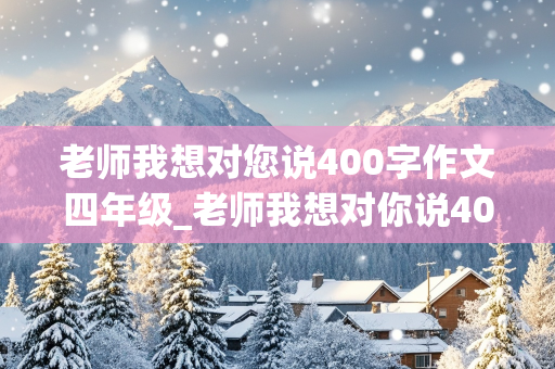 老师我想对您说400字作文四年级_老师我想对你说400字四年级作文