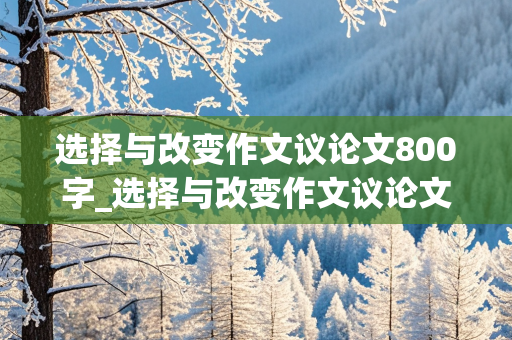 选择与改变作文议论文800字_选择与改变作文议论文800字高中