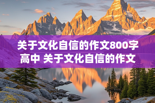 关于文化自信的作文800字高中 关于文化自信的作文800字高中(有题目)