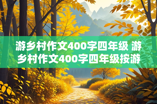 游乡村作文400字四年级 游乡村作文400字四年级按游览的顺序