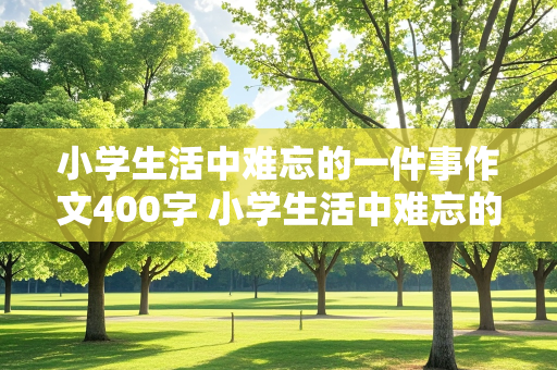 小学生活中难忘的一件事作文400字 小学生活中难忘的一件事作文400字六年级