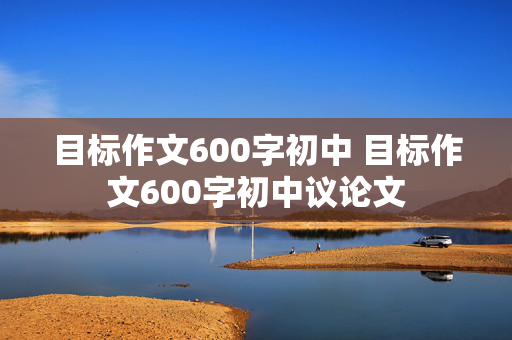 目标作文600字初中 目标作文600字初中议论文