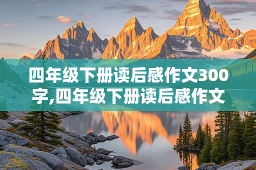 四年级下册读后感作文300字,四年级下册读后感作文300字左右