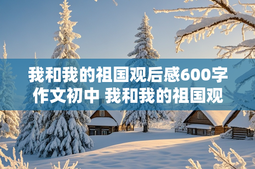 我和我的祖国观后感600字作文初中 我和我的祖国观后感600字作文初中7篇