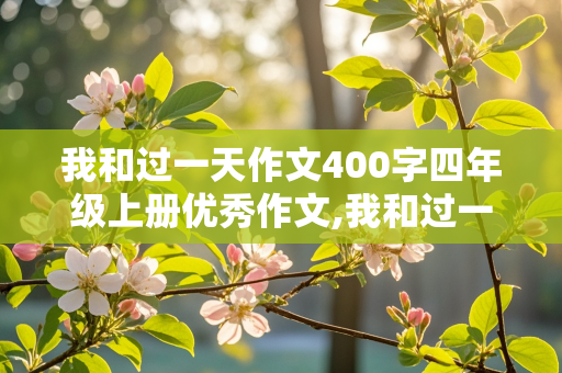 我和过一天作文400字四年级上册优秀作文,我和过一天作文400字四年级上册优秀作文神笔马良