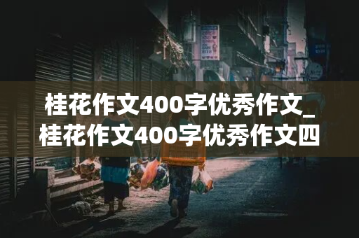 桂花作文400字优秀作文_桂花作文400字优秀作文四年级