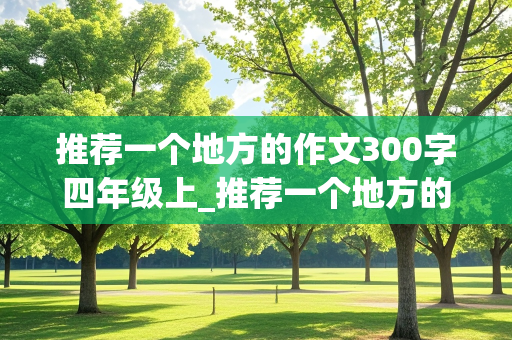 推荐一个地方的作文300字四年级上_推荐一个地方的作文300字四年级上册