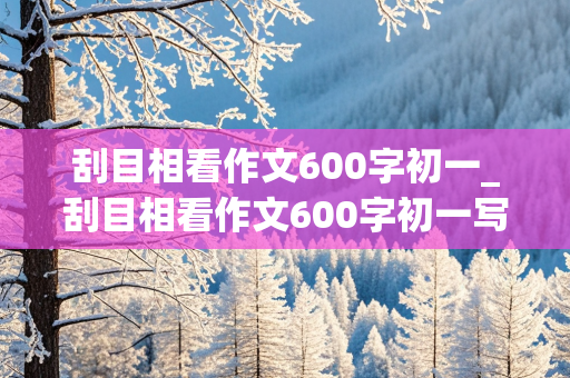 刮目相看作文600字初一_刮目相看作文600字初一写同学