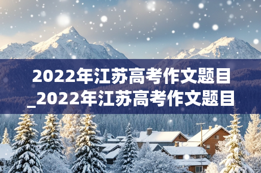 2022年江苏高考作文题目_2022年江苏高考作文题目是什么