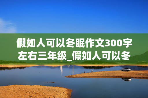 假如人可以冬眠作文300字左右三年级_假如人可以冬眠作文300字左右三年级(苏州)