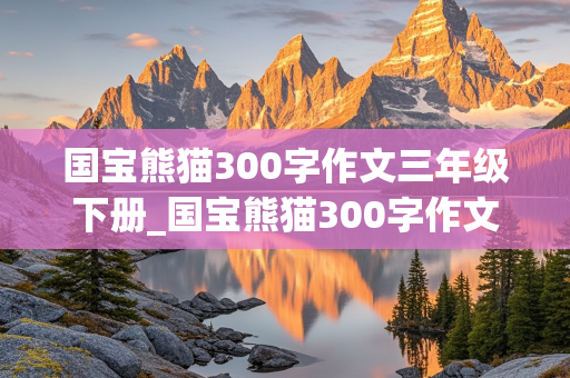 国宝熊猫300字作文三年级下册_国宝熊猫300字作文三年级下册怎么写