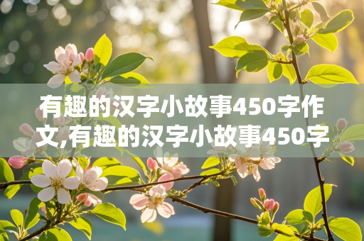 有趣的汉字小故事450字作文,有趣的汉字小故事450字作文四年级