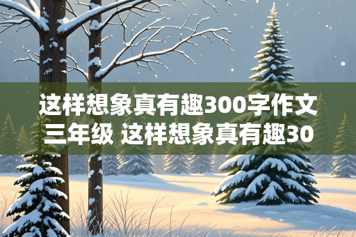 这样想象真有趣300字作文三年级 这样想象真有趣300字作文三年级下册蜗牛健步如飞