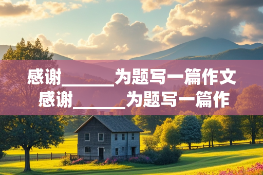 感谢______为题写一篇作文 感谢______为题写一篇作文500字