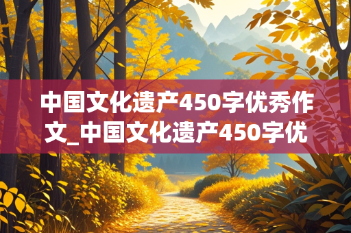 中国文化遗产450字优秀作文_中国文化遗产450字优秀作文长城