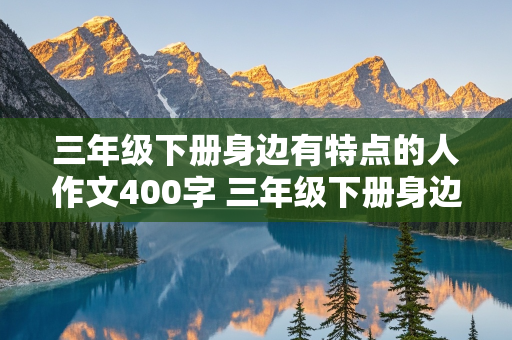 三年级下册身边有特点的人作文400字 三年级下册身边有特点的人作文400字左右